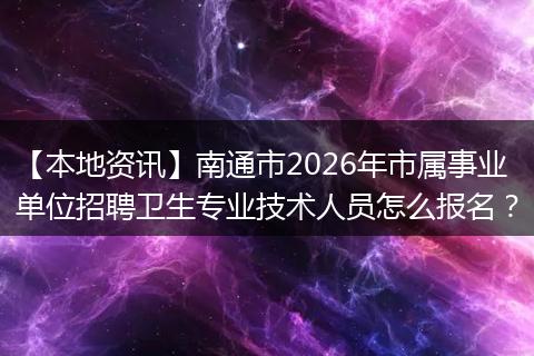 【本地资讯】南通市2026年市属事业单位招聘卫生专业技术人员怎么报名？