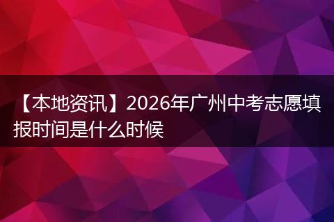 【本地资讯】2026年广州中考志愿填报时间是什么时候