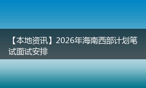 【本地资讯】2026年海南西部计划笔试面试安排