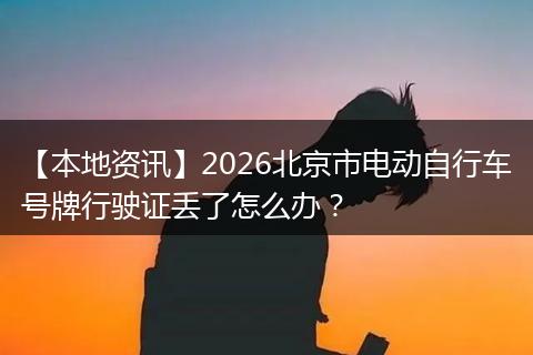 【本地资讯】2026北京市电动自行车号牌行驶证丢了怎么办？