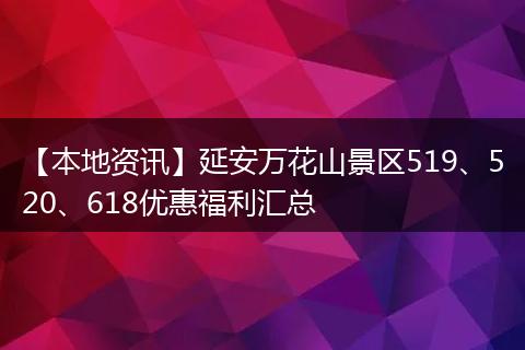 【本地资讯】延安万花山景区519、520、618优惠福利汇总