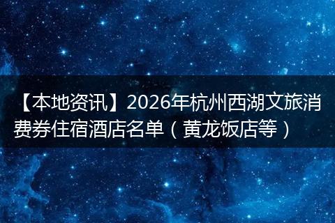 【本地资讯】2026年杭州西湖文旅消费券住宿酒店名单（黄龙饭店等）