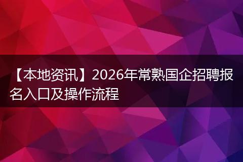 【本地资讯】2026年常熟国企招聘报名入口及操作流程