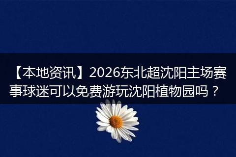 【本地资讯】2026东北超沈阳主场赛事球迷可以免费游玩沈阳植物园吗？
