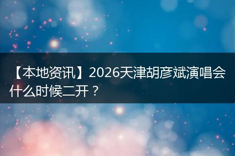 【本地资讯】2026天津胡彦斌演唱会什么时候二开？