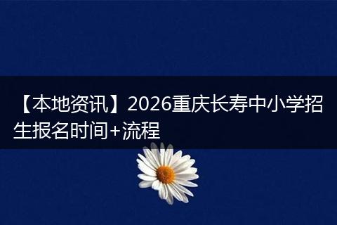 【本地资讯】2026重庆长寿中小学招生报名时间+流程