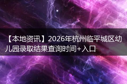 【本地资讯】2026年杭州临平城区幼儿园录取结果查询时间+入口
