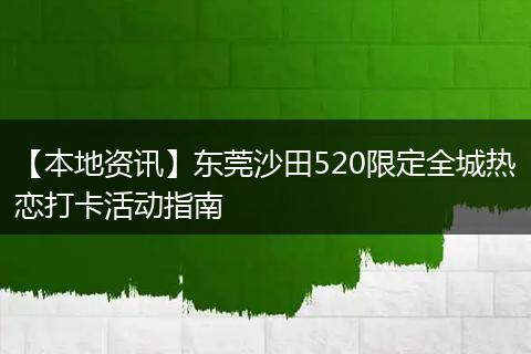 【本地资讯】东莞沙田520限定全城热恋打卡活动指南