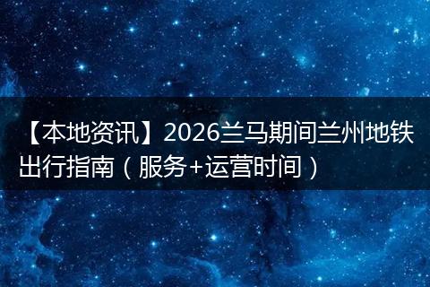 【本地资讯】2026兰马期间兰州地铁出行指南（服务+运营时间）