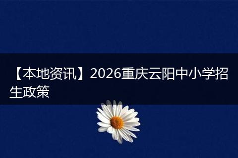 【本地资讯】2026重庆云阳中小学招生政策
