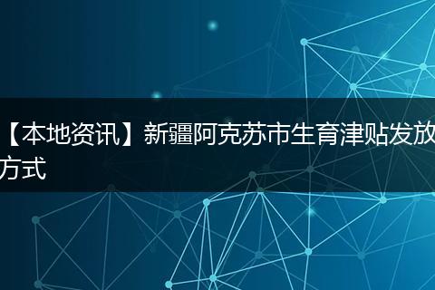 【本地资讯】新疆阿克苏市生育津贴发放方式