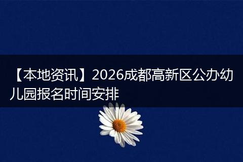 【本地资讯】2026成都高新区公办幼儿园报名时间安排