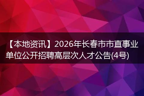 【本地资讯】2026年长春市市直事业单位公开招聘高层次人才公告(4号)