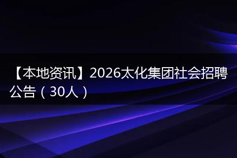 【本地资讯】2026太化集团社会招聘公告（30人）