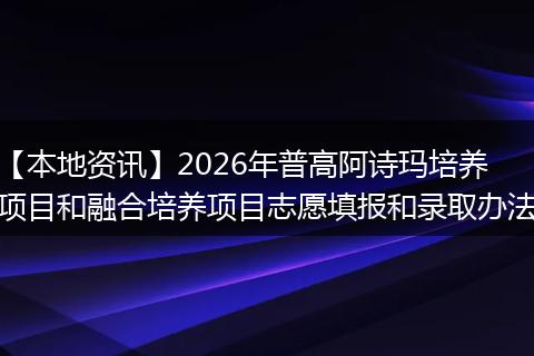 【本地资讯】2026年普高阿诗玛培养项目和融合培养项目志愿填报和录取办法