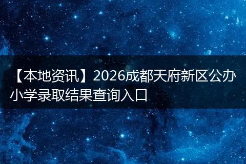 【本地资讯】2026成都天府新区公办小学录取结果查询入口