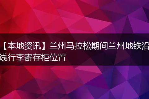 【本地资讯】兰州马拉松期间兰州地铁沿线行李寄存柜位置