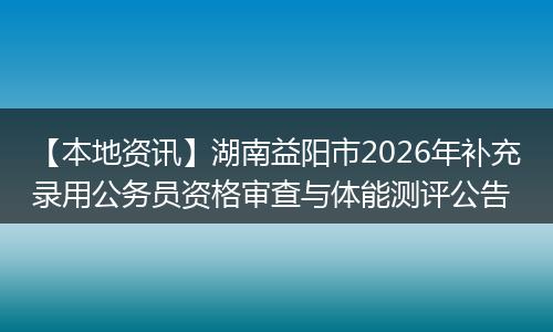 【本地资讯】湖南益阳市2026年补充录用公务员资格审查与体能测评公告