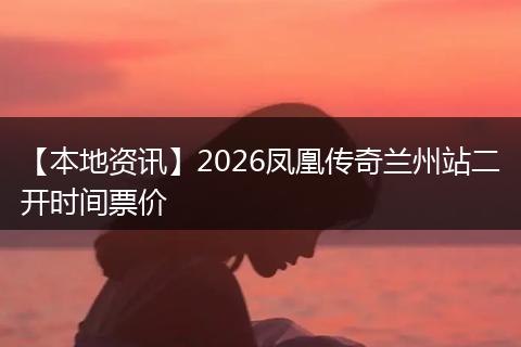 【本地资讯】2026凤凰传奇兰州站二开时间票价