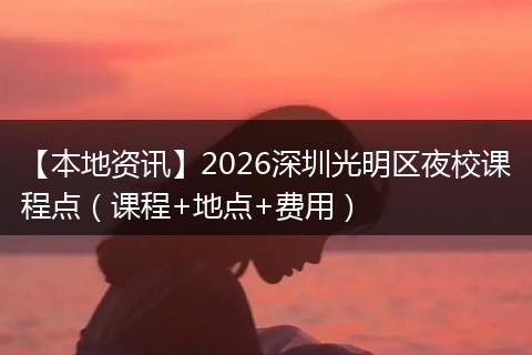 【本地资讯】2026深圳光明区夜校课程点（课程+地点+费用）