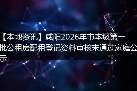 【本地资讯】咸阳2026年市本级第一批公租房配租登记资料审核未通过家庭公示