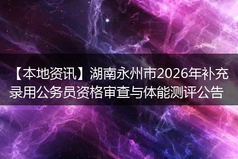 【本地资讯】湖南永州市2026年补充录用公务员资格审查与体能测评公告
