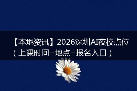 【本地资讯】2026深圳AI夜校点位（上课时间+地点+报名入口）