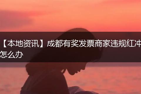 【本地资讯】成都有奖发票商家违规红冲怎么办