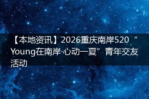 【本地资讯】2026重庆南岸520“Young在南岸·心动一夏”青年交友活动