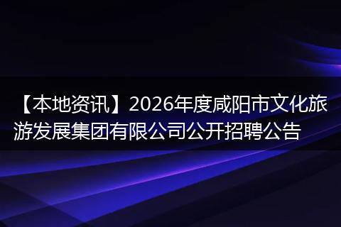 【本地资讯】2026年度咸阳市文化旅游发展集团有限公司公开招聘公告