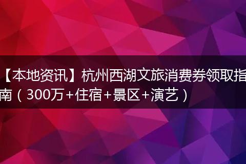 【本地资讯】杭州西湖文旅消费券领取指南（300万+住宿+景区+演艺）