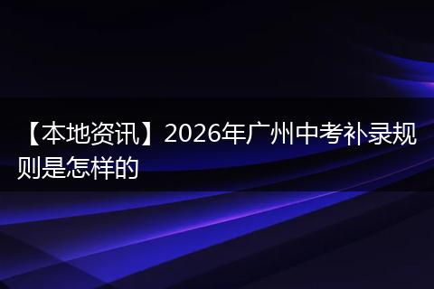 【本地资讯】2026年广州中考补录规则是怎样的