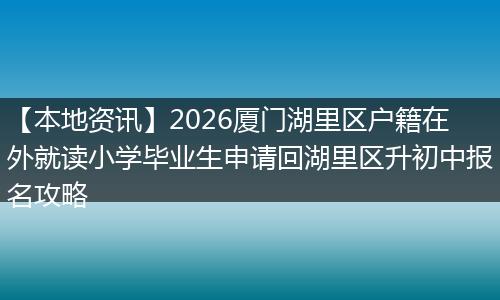 【本地资讯】2026厦门湖里区户籍在外就读小学毕业生申请回湖里区升初中报名攻略