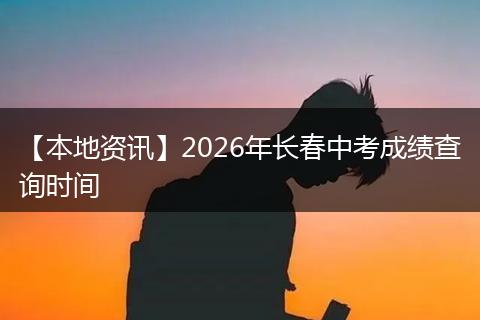 【本地资讯】2026年长春中考成绩查询时间