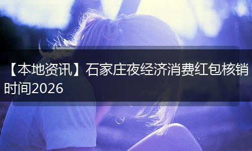【本地资讯】石家庄夜经济消费红包核销时间2026