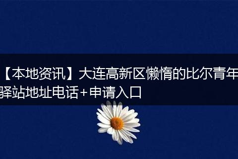 【本地资讯】大连高新区懒惰的比尔青年驿站地址电话+申请入口