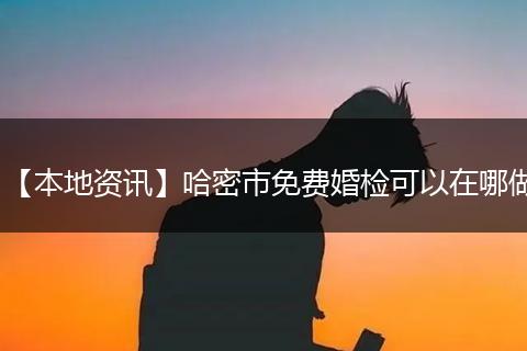 【本地资讯】哈密市免费婚检可以在哪做