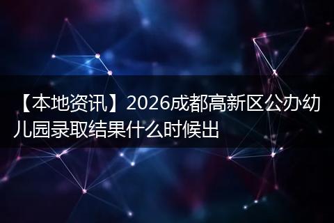 【本地资讯】2026成都高新区公办幼儿园录取结果什么时候出