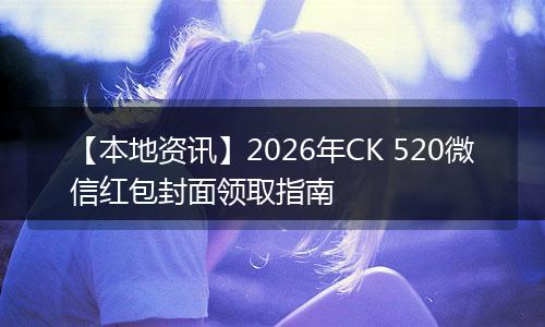 【本地资讯】2026年CK 520微信红包封面领取指南