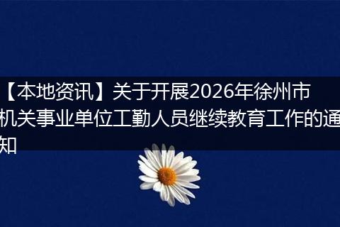 【本地资讯】关于开展2026年徐州市机关事业单位工勤人员继续教育工作的通知