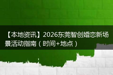 【本地资讯】2026东莞智创婚恋新场景活动指南（时间+地点）
