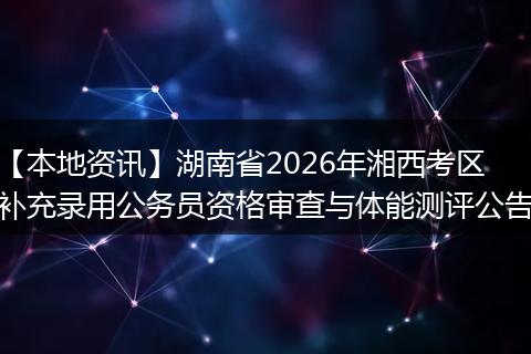 【本地资讯】湖南省2026年湘西考区补充录用公务员资格审查与体能测评公告