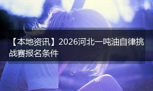 【本地资讯】2026河北一吨油自律挑战赛报名条件
