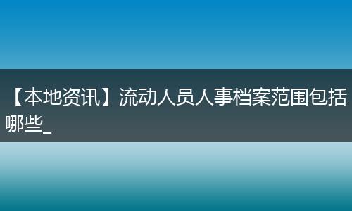 【本地资讯】流动人员人事档案范围包括哪些_