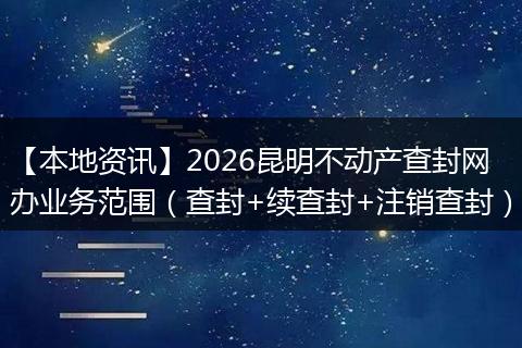 【本地资讯】2026昆明不动产查封网办业务范围（查封+续查封+注销查封）