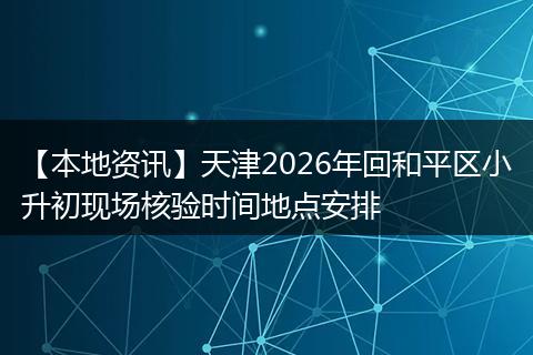 【本地资讯】天津2026年回和平区小升初现场核验时间地点安排