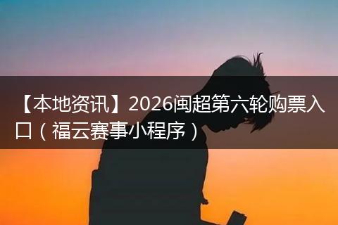 【本地资讯】2026闽超第六轮购票入口（福云赛事小程序）