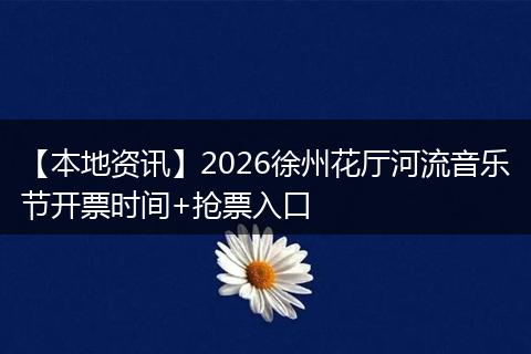 【本地资讯】2026徐州花厅河流音乐节开票时间+抢票入口