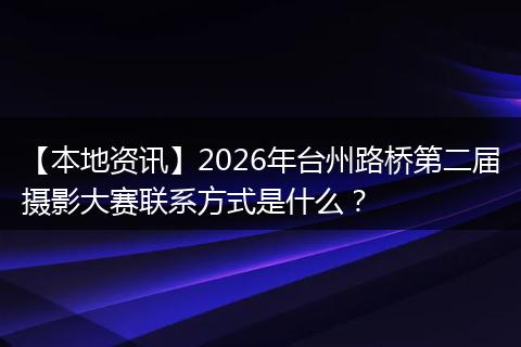 【本地资讯】2026年台州路桥第二届摄影大赛联系方式是什么？