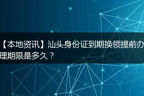 【本地资讯】汕头身份证到期换领提前办理期限是多久？